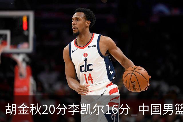 胡金秋20分李凯尔16分 中国男篮力克安哥拉